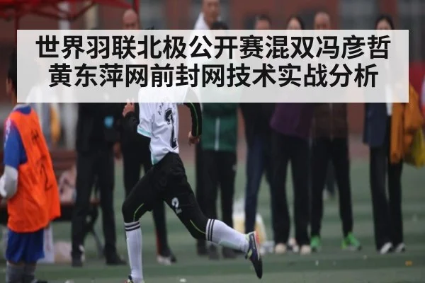 世界羽联北极公开赛混双冯彦哲黄东萍网前封网技术实战分析