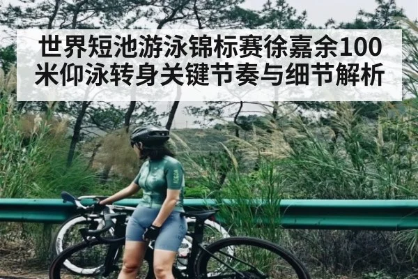 世界短池游泳锦标赛徐嘉余100米仰泳转身关键节奏与细节解析