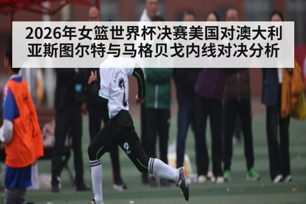 2026年女篮世界杯决赛美国对澳大利亚斯图尔特与马格贝戈内线对决分析