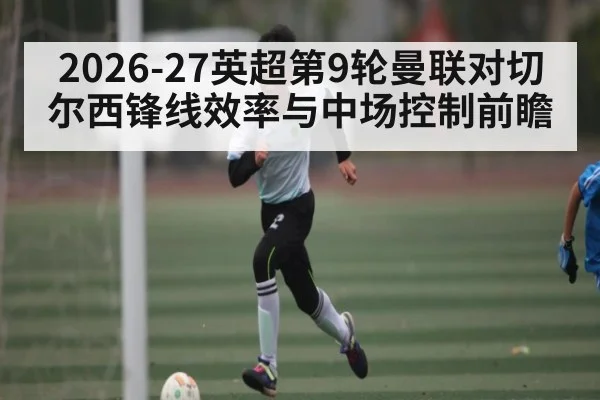 2026-27英超第9轮曼联对切尔西锋线效率与中场控制前瞻